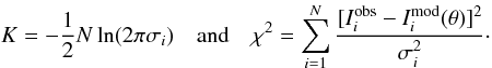 Mathematical equation: \begin{equation*} K = -\frac{1}{2}N\ln(2 \pi\sigma_{i}) \quad \mbox{and} \quad \chi^{2} = \sum_{i=1}^{N}\frac{[I^\emr{obs}_{i}-I^\emr{mod}_{i}(\theta)]^2}{\sigma_{i}^2}\cdot \end{equation*}