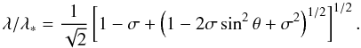 Mathematical equation: \begin{equation} \lambda/\lambda_\ast={1\over\sqrt{2}}\left[1-\sigma +\left(1-2\sigma \sin^2 \theta+\sigma^2\right)^{1/2}\right]^{1/2}. \label{AA13} \end{equation}