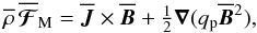 Mathematical equation: \begin{equation} \meanrho \, \meanFFFF_{\rm M} = \meanJJ\times\meanBB +\half\nab(q_{\rm p}\meanBB^2), \label{efforce} \end{equation}
