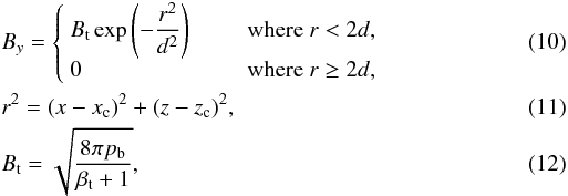 \begin{eqnarray} && B_y = \left\{ \begin{array}{ll} B_\mathrm{t}\exp\left(-{\displaystyle \frac{r^2}{d^2}}\right) & \qquad \mathrm{where}\ r<2d,\\ 0 & \qquad \mathrm{where}\ r \geq 2d, \end{array} \right. \\ && r^2 = (x-x_\mathrm{c})^2 + (z-z_\mathrm{c})^2,\\ && B_\mathrm{t}=\sqrt{\frac{8\pi p_\mathrm{b}}{\beta_\mathrm{t} + 1}}, \end{eqnarray}