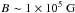 \hbox{$B_\mathrm{}\sim 1\times10^5\ \mathrm{G}$}