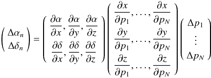\begin{equation} \left( \begin{array}{c} \displaystyle{\Delta \alpha_n}\\ \displaystyle{\Delta \delta_n} \end{array}\right) = \left( \begin{array}{c} \displaystyle{\frac{\partial \alpha}{\partial x},\frac{\partial \alpha}{\partial y},\frac{\partial \alpha}{\partial z}}\\[3mm] \displaystyle{\frac{\partial \delta}{\partial x},\frac{\partial \delta}{\partial y},\frac{\partial \delta}{\partial z}} \end{array}\right) \left( \begin{array}{c} \displaystyle{\frac{\partial x}{\partial p_1},\dots,\frac{\partial x}{\partial p_N}}\\[3mm] \displaystyle{\frac{\partial y}{\partial p_1},\dots,\frac{\partial y}{\partial p_N}}\\[3mm] \displaystyle{\frac{\partial z}{\partial p_1},\dots,\frac{\partial z}{\partial p_N}} \end{array}\right) \left( \begin{array}{c} \displaystyle{\Delta p_1}\\ \displaystyle{\vdots}\\ \displaystyle{\Delta p_N} \end{array}\right) \end{equation}