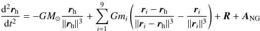 \begin{equation} \frac{{\rm d}^2\vec{r}_{\rm h}}{{\rm d}t^2}=-GM_{\odot}\frac{\vec{r}_{\rm h}}{\|\vec{r}_{\rm h}\|^3}+\sum_{i=1}^{9} G m_i\left(\frac{\vec{r}_i-\vec{r}_{\rm h}}{\|\vec{r}_i-\vec{r}_{\rm h}\|^3}- \frac{\vec{r}_i}{\|\vec{r}_i\|^3}\right)+\vec{R}+\vec{A}_{\rm NG} \end{equation}