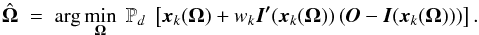 \begin{equation} \hat{\vec{\Omega}} \; = \; \arg\min_{\vec{\Omega}} \;\mathbb{P}_d \; \left [ \vec{x}_k(\vec{\Omega}) + w_k \vec{I'}(\vec{x}_k(\vec{\Omega})) \left ( \vec{O} - \vec{I}(\vec{x}_k(\vec{\Omega})) \right ) \right ]. \label{Eq:4_16} \end{equation}