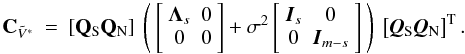 \begin{equation} {\bf C}_{\tilde{V}^*} \: = \: \left [ {\bf Q}_{\rm S} {\bf Q}_{\rm N} \right ] \: \left ( \: \left [ \begin{array}{cc} \vec{\Lambda}_s & 0 \\ 0 & 0 \end{array} \right ] + \sigma^2 \left [ \begin{array}{cc} \vec{I}_s & 0 \\ 0 & \vec{I}_{m-s} \end{array} \right ] \: \right ) \: \left [ \vec{Q}_{\rm S} \vec{Q}_{\rm N} \right ]^{\rm T}. \label{Eq:3_11} \end{equation}
