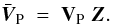 \begin{equation} \bar{\vec{V}}_{\rm P} \; = \; {\bf V}_{\rm P} \; \vec{Z}. \label{Eq:3_14} \end{equation}