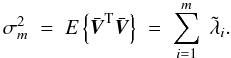 \begin{equation} \sigma^2_{m} \; = \; E \left\{\bar{\vec{V}}^{\rm T}\bar{\vec{V}}\right\} \; = \; \sum_{i=1}^{m} \; \tilde{\lambda}_i. \label{Eq:3_16} \end{equation}