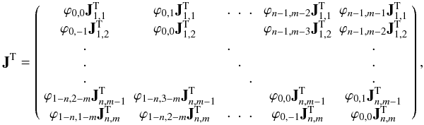 Mathematical equation: \begin{equation*} {\bf J}^{\rm T}= \left(\begin{array}{c c c c c} \varphi_{0,0}{\bf J}_{1,1}^{\rm T}&\varphi_{0,1}{\bf J}_{1,1}^{\rm T}& \begin{array}{c c c}.&.&.\end{array} &\varphi_{n-1,m-2}{\bf J}_{1,1}^{\rm T}&\varphi_{n-1,m-1}{\bf J}_{1,1}^{\rm T}\\ \varphi_{0,-1}{\bf J}_{1,2}^{\rm T}&\varphi_{0,0}{\bf J}_{1,2}^{\rm T}& &\varphi_{n-1,m-3}{\bf J}_{1,2}^{\rm T}&\varphi_{n-1,m-2}{\bf J}_{1,2}^{\rm T}\\ \begin{array}{c}.\\.\\.\end{array}& &\begin{array}{c c c}.&&\\&.&\\&&.\end{array}& & \begin{array}{c}.\\.\\.\end{array} \\ \varphi_{1-n,2-m}{\bf J}_{n,m-1}^{\rm T}&\varphi_{1-n,3-m}{\bf J}_{n,m-1}^{\rm T}& &\varphi_{0,0}{\bf J}_{n,m-1}^{\rm T}&\varphi_{0,1}{\bf J}_{n,m-1}^{\rm T}\\ \varphi_{1-n,1-m}{\bf J}_{n,m}^{\rm T}&\varphi_{1-n,2-m}{\bf J}_{n,m}^{\rm T}&\begin{array}{c c c}.&.&.\end{array}&\varphi_{0,-1}{\bf J}_{n,m}^{\rm T}&\varphi_{0,0}{\bf J}_{n,m}^{\rm T}\\ \end{array}\right), \end{equation*}