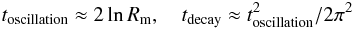 \begin{eqnarray} t_{\rm{oscillation}} \approx 2 \ln {R_{\rm m}},\quad t_{\rm{decay}} \approx t_{\rm{oscillation}}^2/ 2 \pi^2 \nonumber \end{eqnarray}