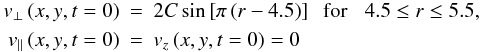 \begin{eqnarray} {v}_\perp \left(x,y,t=0 \right) &=& 2C \sin \left[ \pi \left(r - 4.5 \right) \right]{\rm{\;\; for\;\;\;}}4.5\le r \le 5.5 \nonumber,\\ {v}_\parallel \left(x,y,t=0 \right) &=&{v}_z \left(x,y,t=0 \right)= 0\label{ICs} \end{eqnarray}