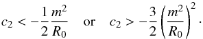 \begin{equation} \label{eq:condition.c2} c_2 < -\frac{1}{2} \frac{m^2}{R_0} \quad \mathrm{or} \quad c_2 > -\frac{3}{2} \left( \frac{ m^2 }{ R_0 } \right)^2 \cdot \end{equation}