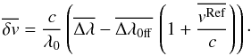\begin{equation} \overline {\delta v} = \frac{c}{{\lambda _0 }}\left( {\overline {\Delta \lambda } - \overline {\Delta \lambda _{\rm 0ff} } \,\left( {1 + \frac{{\overline {v^{\rm Ref} } }}{c}} \right)} \right)\cdot \label{equ:1} \end{equation}