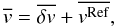 \begin{equation} \overline {v} = \overline {\delta v} + \overline {v^{\rm Ref}}, \label{equ:2} \end{equation}