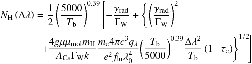 \begin{eqnarray} && N_\mathrm{H}\left(\Delta\lambda\right) = \frac{1}{2} \left( \frac{5000}{T_\mathrm{b}} \right)^{0.39} \left[ -\frac{\gamma_{\mathrm{rad}}}{\Gamma_\mathrm{W}} + \Bigg{\{} \left( \frac{\gamma_{\mathrm{rad}}}{\Gamma_\mathrm{W}} \right)^2 \right. \notag\\ \label{eq4} && \hspace*{1.4cm} + \left. \!\! \frac{4g\mu\mu_{\mathrm{mol}}m_\mathrm{H}}{A_{\mathrm{Ca}}\Gamma_\mathrm{W} \textit{k}} \frac{m_\mathrm{e} 4 \pi c^3 q_{\lambda}}{e^2 f_{\mathrm{lu}}\lambda^4_0}\!\left( \frac{T_\mathrm{b}}{5000} \right)^{0.39}\! \frac{\Delta\lambda^2}{T_\mathrm{b}} \left( 1 \!- \!\tau_{\mathrm{c}}\right)\! \Bigg{\}}^{1/2}\! \right] \end{eqnarray}