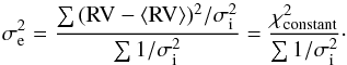 Mathematical equation: \begin{equation} \sigma_{\rm e}^2 = \frac{ \sum{({\rm RV}-\langle {\rm RV}\rangle )^2/\sigma_{\rm i}^2}} { \sum{1/\sigma_{\rm i}^2} }= \frac{\chi_{\rm constant}^2}{\sum{1/\sigma_{\rm i}^2}}\cdot \end{equation}