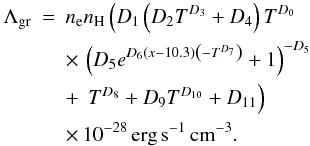 Mathematical equation: \begin{eqnarray} \label{lamdanew} \nonumber\Lambda_\mathrm{gr}&=&n_{\rm e} n_\mathrm{H} \left(D_1 \left(D_2 T^{D_3}+D_4\right) T^{D_0}\right .\\ \nonumber && \times\,\left(D_5 e^{D_6 (x-10.3) \left(-T^{D_7}\right)}+1\right)^{-D_5}\\ \nonumber &&+\left. \,T^{D_8}+D_9 T^{D_{10}}+D_{11}\right)\\ && \times\,10^{-28}\,\mathrm{erg}\,\mathrm{s}^{-1}\,\mathrm{cm}^{-3}. \end{eqnarray}