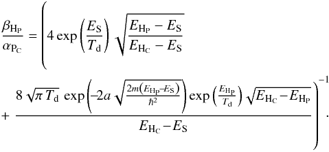 Mathematical equation: \appendix \setcounter{section}{3} \begin{eqnarray} \label{highTterm} &&\frac{\beta_{\mathrm{H}_{\rm P}}}{\alpha_{\mathrm{P}_{\rm C}}}= \left(4 \exp\left(\frac{E_{\rm S}}{T_{\rm d}}\right) \sqrt{\frac{E_{\text{H}_{\rm P}}-E_{\rm S}}{E_ {\text{H}_{\rm C}}-E_{\rm S}}} \phantom{\frac{\left(\!-\!2 a\sqrt{\frac{2 m \left(E_{\text{H}_{\rm P}}\!-\!E_{\rm S}\right)}{\hbar ^2}}\right)}{E_{\text{H}_{\rm C}}\!-\!E_{\rm S}}} \right. \nonumber\\ &&+\left. \frac{8 \sqrt{\pi\, T_{\rm d}}\,\exp\left({\!-\!2 a \sqrt{\frac{2 m \left(E_{\text{H}_{\rm P}}\!-\!E_{\rm S}\right)}{\hbar ^2}}}\right) \exp\left(\frac{E_{\text{H}_{\rm P}}}{T_{\rm d}} \right) \! \sqrt{E_{\text{H}_{\rm C}}\!-\!E_{\text{H}_{\rm P}}}}{E_{\text{H}_{\rm C}}\!-\!E_{\rm S}}\right)^{-1}\!\!\!\cdot \end{eqnarray}