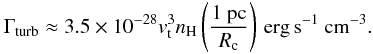 Mathematical equation: \begin{equation} \label{heating_turbulence} \Gamma_{\mathrm{turb}}\approx 3.5 \times 10^{-28} v_{\rm t}^3 n_{\rm H} \left( \frac{1~ \mathrm{pc}}{R_{\rm c}}\right) \mathrm{\,erg\,s^{-1}~ cm^{-3}}. \end{equation}