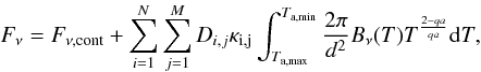 Mathematical equation: \begin{equation} F_{\rm \nu}=F_{\rm \nu,cont}+\sum_{i=1}^{N}\sum_{j=1}^{M}D_{i,j}\kappa_{\rm i,j} \int_{T_{\rm a,max}}^{T_{\rm a,min}}\frac{2\pi}{d^{\rm 2}}B_{\rm \nu}(T)T^\frac{2-qa}{qa}{\rm d}T, \end{equation}