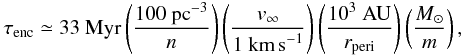 Mathematical equation: \begin{eqnarray} \tau_{\rm enc} \simeq \mbox{33}~\mbox{Myr}\left( \frac{\mbox{100~pc}^{-3}}{n}\right) \left( \frac{v_\infty}{\mbox{1~km\,s}^{-1}}\right) \left( \frac{\mbox{10}^3~\mbox{AU}}{r_{\rm peri}}\right) \left( \frac{\Msun}{m}\right), \end{eqnarray}