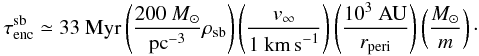 Mathematical equation: \begin{eqnarray} \tau^{\rm sb}_{\rm enc} \simeq \mbox{33}~\mbox{Myr}\left( \frac{\mbox{200~\Msun}}{{\rm pc}^{-3}}{\rho_{\rm sb}}\right) \left( \frac{v_\infty}{\mbox{1~km\,s}^{-1}}\right) \left( \frac{\mbox{10}^3~\mbox{AU}}{r_{\rm peri}}\right) \left( \frac{\Msun}{m}\right)\cdot \end{eqnarray}