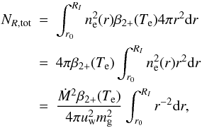 Mathematical equation: \begin{eqnarray} N_{R\mathrm{,tot}} &=& \int_{r_0}^{R_I} n_{\rm e}^2(r) \beta_{2+}(T_{\rm e}) 4\pi r^2 {\rm d}r \nonumber\\ &=& 4\pi \beta_{2+}(T_{\rm e}) \int_{r_0}^{R_I} n_{\rm e}^2(r) r^2 {\rm d}r \nonumber\\ &=& \frac{\dot{M}^2 \beta_{2+}(T_{\rm e})}{4\pi u_{\rm w}^2 m_{\rm g}^2} \int_{r_0}^{R_I} r^{-2} {\rm d}r, \end{eqnarray}