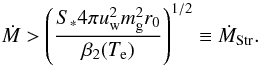 Mathematical equation: \begin{eqnarray} \dot{M} > \left( \frac{S_*4\pi u_{\rm w}^2 m^2_{\rm g} r_0}{\beta_2(T_{\rm e})} \right)^{1/2} \equiv \dot{M}_{\mathrm{Str}}. \label{eq:Crit.Mass.Loss.Rate} \end{eqnarray}