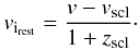 Mathematical equation: \begin{equation} v_{{\rm i}_{\mathrm{rest}}} = \frac{v-v_{\mathrm{scl}}}{1+z_{\mathrm{scl}}}\cdot \label{eq:restv} \end{equation}