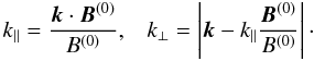 Mathematical equation: \begin{displaymath} k_{||} = \frac{\vec{k} \cdot \vec{B}^{(0)}}{B^{(0)}} , \;\;\; k_\perp = \left|\vec{k}-k_{||} \frac{\vec{B}^{(0)}}{B^{(0)}}\right|\cdot \end{displaymath}