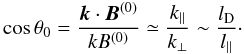 Mathematical equation: \begin{equation} \label{costheta0} \cos \theta_0 =\frac{\vec{k}\cdot \vec{B}^{(0)}}{k B^{(0)}} \simeq \frac{k_{||}}{k_\perp} \sim \frac{l_{\rm D}}{l_{||}} \cdot \end{equation}