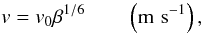 Mathematical equation: $$ v = v_0 \beta^{1/6} \qquad \left(\rm m\,\,s^{-1}\right), $$