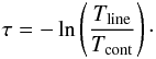 Mathematical equation: \begin{equation} \tau = -\ln \left(\frac{T_\mathrm{line}}{T_\mathrm{cont}}\right)\cdot \label{etauabs} \end{equation}