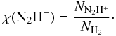 Mathematical equation: \begin{equation} \chi(\mathrm{N_2H^+})=\frac{N_\mathrm{N_2H^+}}{N_\mathrm{H_2}}\cdot \end{equation}