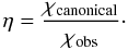 Mathematical equation: \begin{equation} \eta=\frac{\chi_\mathrm{canonical}}{\chi_\mathrm{obs}}\cdot \end{equation}