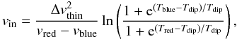 Mathematical equation: \begin{equation} v_\mathrm{in}= \frac{\Delta v_\mathrm{thin}^2}{v_\mathrm{red} - v_\mathrm{blue}}\ln\left(\frac{1+{\rm e}^{(T_\mathrm{blue}-T_\mathrm{dip})/T_\mathrm{dip}}}{1+{\rm e}^{(T_\mathrm{red}-T_\mathrm{dip})/T_\mathrm{dip}}}\right), \label{eq:vin} \end{equation}