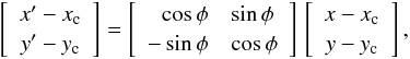 Mathematical equation: \begin{equation} \left[ \begin{array}{c} x'-x_{\rm c}\\ y'-y_{\rm c}\\ \end{array} \right] = \left[ \begin{array}{rl} \cos{\phi} & \sin{\phi} \\ -\sin{\phi} & \cos{\phi} \\ \end{array} \right]\, \left[ \begin{array}{c} x-x_{\rm c} \\ y-y_{\rm c} \\ \end{array} \right], \end{equation}