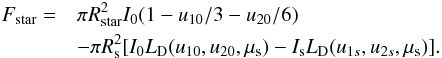 Mathematical equation: \begin{eqnarray} F_{\rm star} = && \pi R_{\rm star}^2 I_0 ( 1 - u_{10}/3 - u_{20}/6 ) \\ \nonumber && -\pi R_{\rm s}^2 [ I_0 L_{\rm D}(u_{10},u_{20},\mu_{\rm s}) - I_{\rm s} L_{\rm D}(u_{1s},u_{2s},\mu_{\rm s}) ]. \nonumber \end{eqnarray}