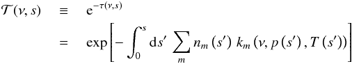 Mathematical equation: \begin{eqnarray} \mathcal{T}(\nu,s) ~&\equiv&~ \mathrm{e}^{-\tau(\nu,s)} \\ ~&=&~ \exp{\left[ - \int_0^s \mathrm{d}s' \, \sum_m n_m\left(s'\right) \, k_m\left(\nu,p\left(s'\right),T\left(s'\right)\right) \right]} \nonumber \end{eqnarray}