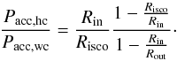Mathematical equation: \begin{equation} \frac{P_{\rm acc,hc}}{P_{\rm acc,wc}}=\frac{R_{\rm in}}{R_{\rm isco}}\frac{1-\frac{R_{\rm isco}}{R_{\rm in}}}{1-\frac{R_{\rm in}}{R_{\rm out}}}\cdot \label{ratio} \end{equation}