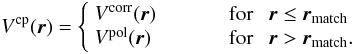 Mathematical equation: \begin{equation} \label{vcp} V^{\rm cp}({\vec r}) = \left\{ \begin{array}{l l} V^{\rm corr}({\vec r}) & \quad\qquad \text{for} ~~~{\vec r}\leq{\vec r}_{\rm match}\\ V^{\rm pol}({\vec r}) & \quad\qquad \text{for} ~~~{\vec r} > {\vec r}_{\rm match}.\\ \end{array} \right. \end{equation}