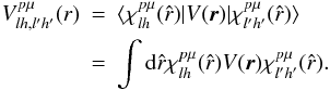 Mathematical equation: \begin{eqnarray} V_{lh,l'h'}^{p\mu}(r) &=& \langle\chi_{lh}^{p\mu}(\hat r)|V({\vec r})|\chi_{l'h'}^{p\mu}(\hat r)\rangle \nonumber\\ \label{potels} &=& \int {\rm d}\hat r \chi_{lh}^{p\mu}(\hat r)V({\vec r})\chi_{l'h'}^{p\mu}(\hat r). \end{eqnarray}