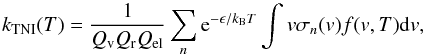 Mathematical equation: \begin{equation} k_{\rm TNI}(T)=\frac{1}{Q_{\rm v}Q_{\rm r}Q_{\rm el}}\sum_n {\rm e}^{-\epsilon/\kbol T}\int v\sigma_n(v)f(v,T)\dd v, \end{equation}