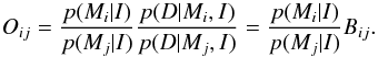 Mathematical equation: \begin{equation} O_{ij} = \frac{p(M_i \vert I)}{p(M_j \vert I)}\frac{p(D\vert M_i,I)}{p(D \vert M_j, I)} = \frac{p(M_i \vert I)}{p(M_j \vert I)} B_{ij}. \end{equation}