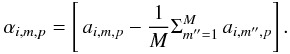 Mathematical equation: \begin{equation*} \alpha_{i,m,p}=\left[ \,a_{i,m,p} - \frac{1}{M}\Sigma_{m''=1}^M \,a_{i,m'',p} \right]. \end{equation*}