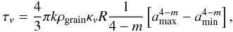 Mathematical equation: \begin{equation} \tau_{\nu} = \frac{4}{3} \pi k \rho_{\rm grain} \kappa_{\nu} R \frac{1}{4-m} \left[ a^{4-m}_{\max} - a^{4-m}_{\min} \right], \end{equation}