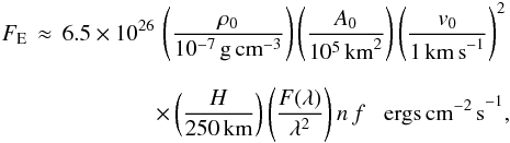 Mathematical equation: \begin{eqnarray} F_{\rm E}\,\approx\,6.5\times10^{26}\,\left ( \frac{\rho_{0}}{10^{-7}\,{\rm g\, cm}^{-3}} \right )\left ( \frac{A_{0}}{10^{5}\,{\rm km}^{2}} \right )\left ( \frac{v_{0}}{1\,{\rm km\, s}^{-1}} \right )^{2} \nonumber\\[2.5mm] \times \left ( \frac{H}{250\,{\rm km}} \right )\left ( \frac{F(\lambda)}{\lambda^{2} } \right )n\, f \; \; \;{\rm ergs\, cm^{-2}\, s}^{-1} , \label{equ:energy_flux} \end{eqnarray}