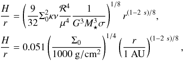 Mathematical equation: \begin{eqnarray} \frac{H}{r} &&= \left( \dfrac{9}{32} \Sigma_0^2 \kappa \nu \dfrac{{\cal R}^4}{\mu^4} \dfrac{1}{G^3 M_\star^3 \sigma} \right)^{1/8} r^{(1-2~s)/8} , \\ \frac{H}{r} &&= 0.051 \left( \dfrac{\Sigma_0}{1000 ~{\rm g}/{\rm {cm}}^2} \right)^{1/4} \left( \dfrac{r}{1 ~{\rm AU}} \right)^{(1-2~s)/8} \nonumber , \end{eqnarray}