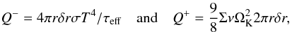 Mathematical equation: \begin{equation} \label{eq:Qalphaplusminus} Q^- = 4 \pi r \delta r \sigma T^4 / \tau_{\rm eff} \quad \mathrm{and} \quad Q^+ = \frac{9}{8} \Sigma \nu \Omega_{\rm K}^2 2 \pi r \delta r , \end{equation}