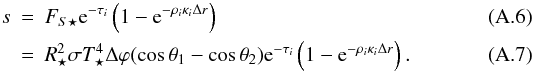 Mathematical equation: \appendix \setcounter{section}{1} \begin{eqnarray} s &=& F_{S \star} {\rm e}^{-\tau_i} \left(1 - {\rm e}^{-\rho_i \kappa_i \Delta r} \right) \\ &=& R_\star^2 \sigma T_\star^4 \Delta \varphi (\cos \theta_1 - \cos \theta_2) {\rm e}^{-\tau_i} \left(1 - {\rm e}^{-\rho_i \kappa_i \Delta r} \right) . \end{eqnarray}