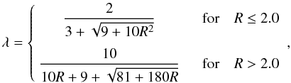 Mathematical equation: \begin{equation} \lambda = \left\{ \begin{array}{cc} \dfrac{2}{3+\sqrt{9+10 R^2}} \quad & \mbox{for} \quad R \leq 2.0 \\[5mm] \dfrac{10}{10R + 9 + \sqrt{81+180 R}} \quad & \mbox{for} \quad R > 2.0 \end{array} \right. , \end{equation}